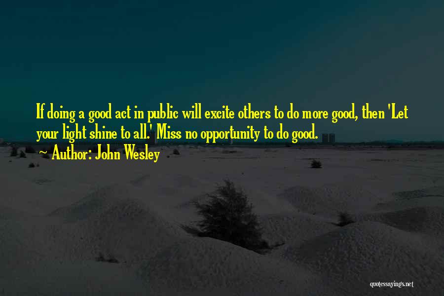 John Wesley Quotes: If Doing A Good Act In Public Will Excite Others To Do More Good, Then 'let Your Light Shine To