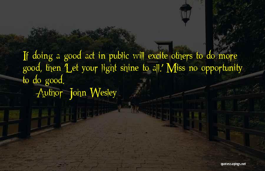 John Wesley Quotes: If Doing A Good Act In Public Will Excite Others To Do More Good, Then 'let Your Light Shine To