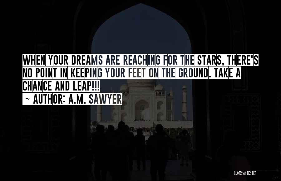 A.M. Sawyer Quotes: When Your Dreams Are Reaching For The Stars, There's No Point In Keeping Your Feet On The Ground. Take A