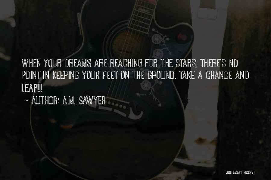 A.M. Sawyer Quotes: When Your Dreams Are Reaching For The Stars, There's No Point In Keeping Your Feet On The Ground. Take A
