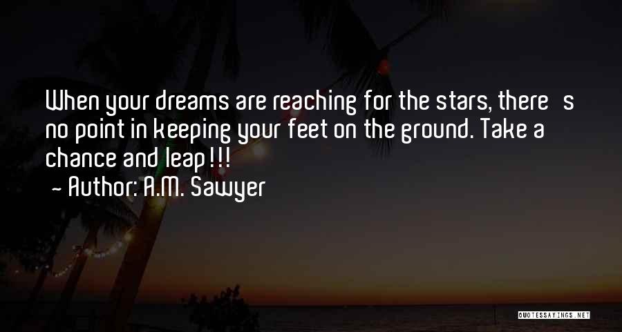 A.M. Sawyer Quotes: When Your Dreams Are Reaching For The Stars, There's No Point In Keeping Your Feet On The Ground. Take A