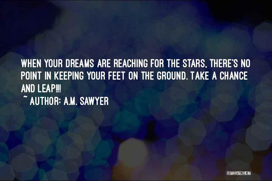 A.M. Sawyer Quotes: When Your Dreams Are Reaching For The Stars, There's No Point In Keeping Your Feet On The Ground. Take A