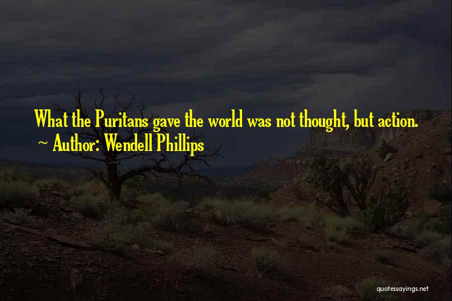 Wendell Phillips Quotes: What The Puritans Gave The World Was Not Thought, But Action.