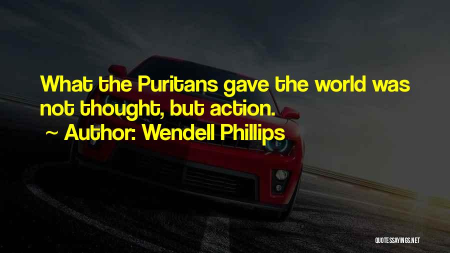 Wendell Phillips Quotes: What The Puritans Gave The World Was Not Thought, But Action.