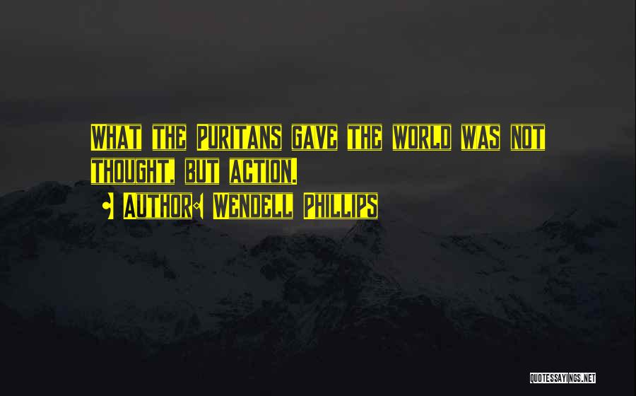 Wendell Phillips Quotes: What The Puritans Gave The World Was Not Thought, But Action.