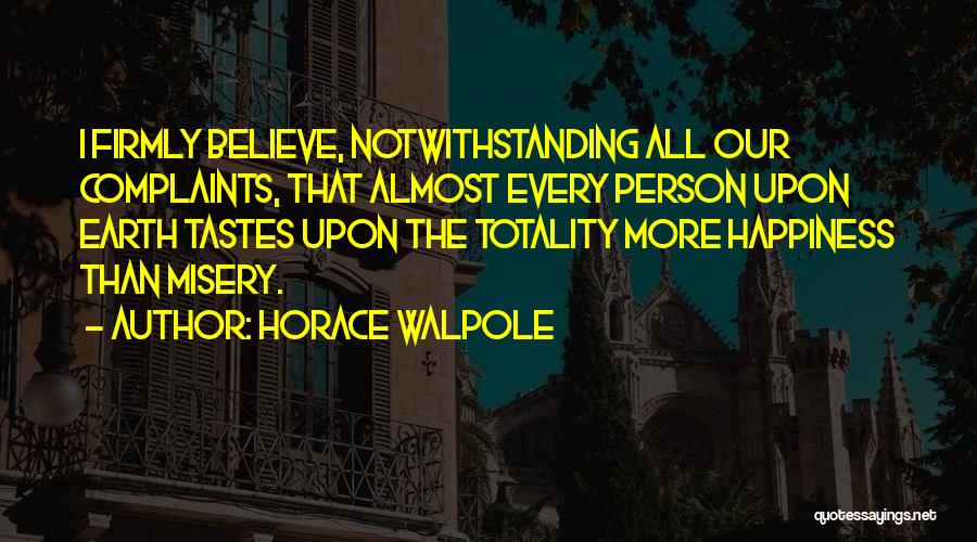 Horace Walpole Quotes: I Firmly Believe, Notwithstanding All Our Complaints, That Almost Every Person Upon Earth Tastes Upon The Totality More Happiness Than