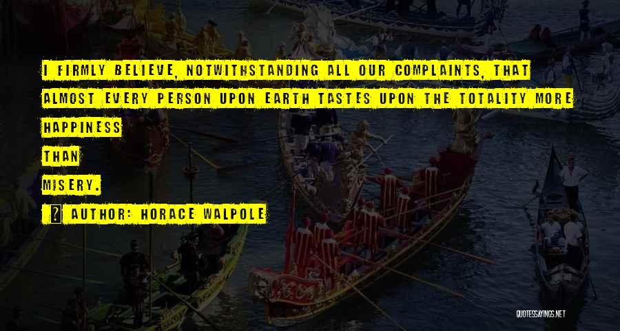 Horace Walpole Quotes: I Firmly Believe, Notwithstanding All Our Complaints, That Almost Every Person Upon Earth Tastes Upon The Totality More Happiness Than