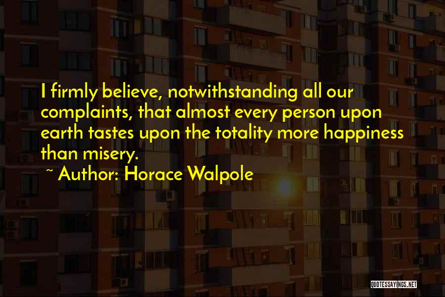 Horace Walpole Quotes: I Firmly Believe, Notwithstanding All Our Complaints, That Almost Every Person Upon Earth Tastes Upon The Totality More Happiness Than