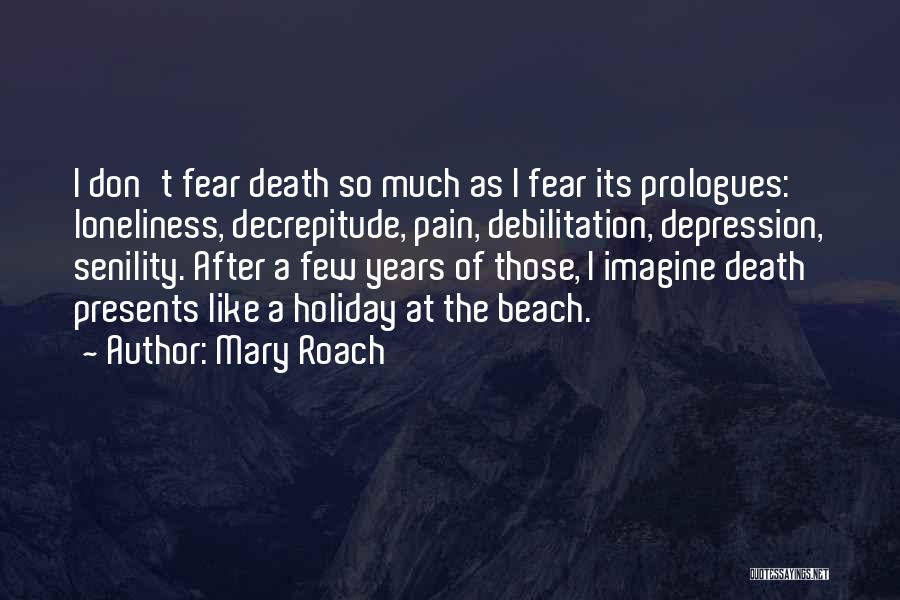 Mary Roach Quotes: I Don't Fear Death So Much As I Fear Its Prologues: Loneliness, Decrepitude, Pain, Debilitation, Depression, Senility. After A Few