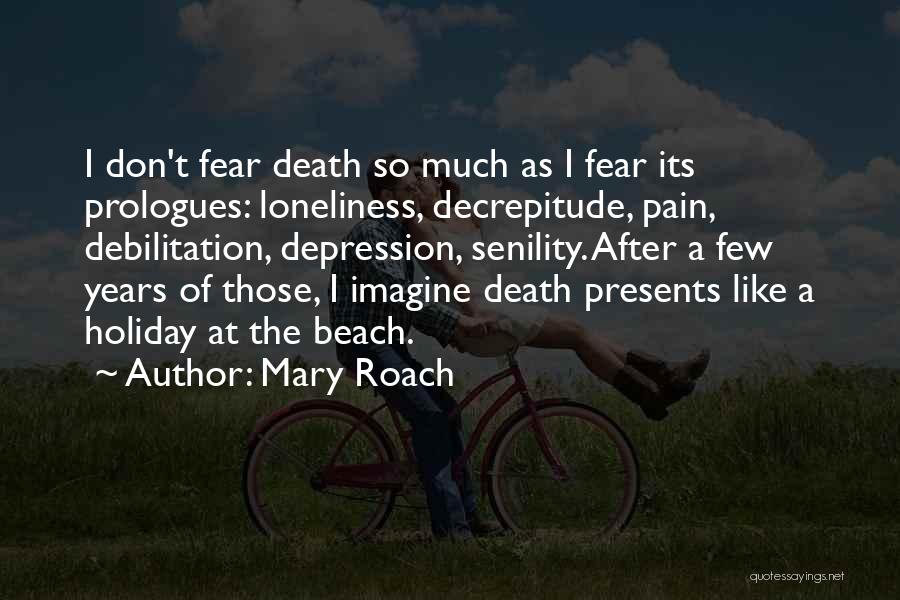 Mary Roach Quotes: I Don't Fear Death So Much As I Fear Its Prologues: Loneliness, Decrepitude, Pain, Debilitation, Depression, Senility. After A Few