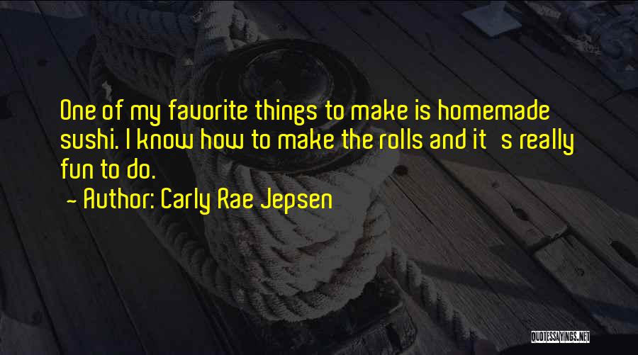 Carly Rae Jepsen Quotes: One Of My Favorite Things To Make Is Homemade Sushi. I Know How To Make The Rolls And It's Really