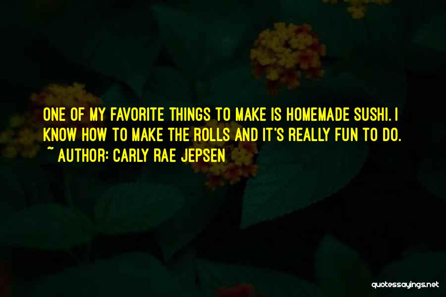 Carly Rae Jepsen Quotes: One Of My Favorite Things To Make Is Homemade Sushi. I Know How To Make The Rolls And It's Really