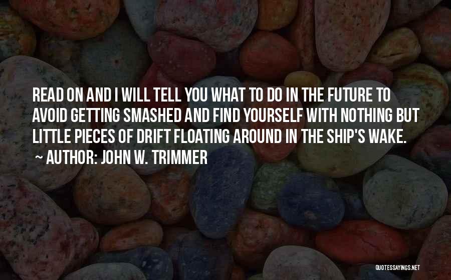 John W. Trimmer Quotes: Read On And I Will Tell You What To Do In The Future To Avoid Getting Smashed And Find Yourself