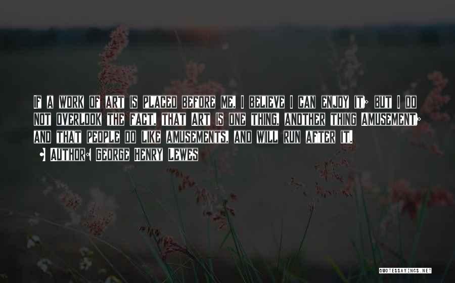 George Henry Lewes Quotes: If A Work Of Art Is Placed Before Me, I Believe I Can Enjoy It; But I Do Not Overlook