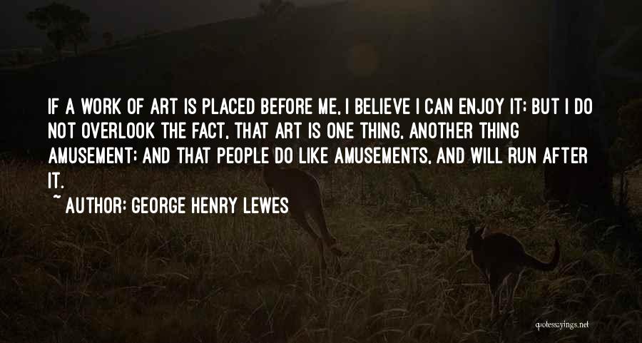 George Henry Lewes Quotes: If A Work Of Art Is Placed Before Me, I Believe I Can Enjoy It; But I Do Not Overlook