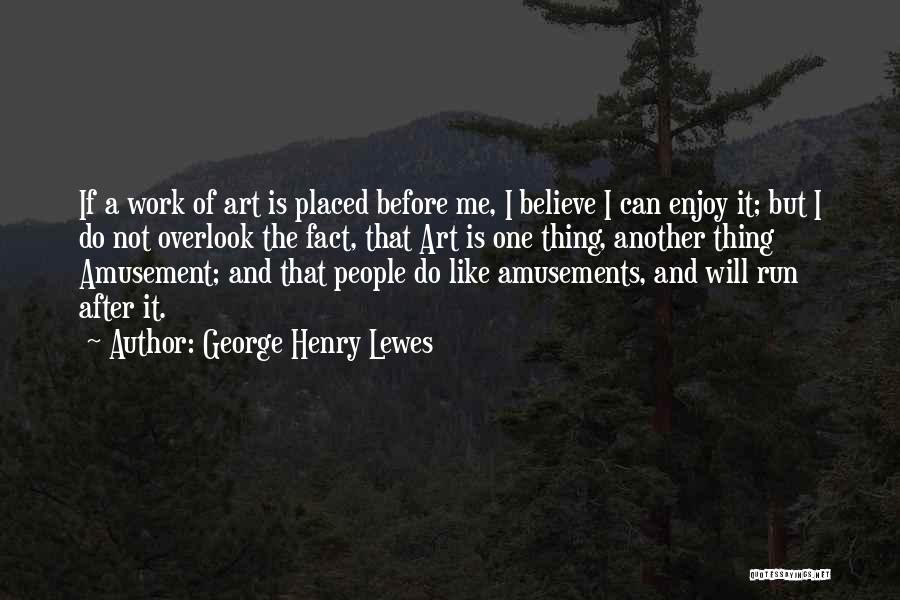 George Henry Lewes Quotes: If A Work Of Art Is Placed Before Me, I Believe I Can Enjoy It; But I Do Not Overlook