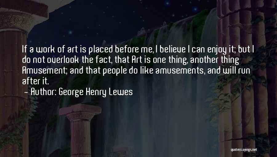 George Henry Lewes Quotes: If A Work Of Art Is Placed Before Me, I Believe I Can Enjoy It; But I Do Not Overlook