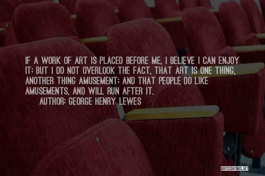 George Henry Lewes Quotes: If A Work Of Art Is Placed Before Me, I Believe I Can Enjoy It; But I Do Not Overlook