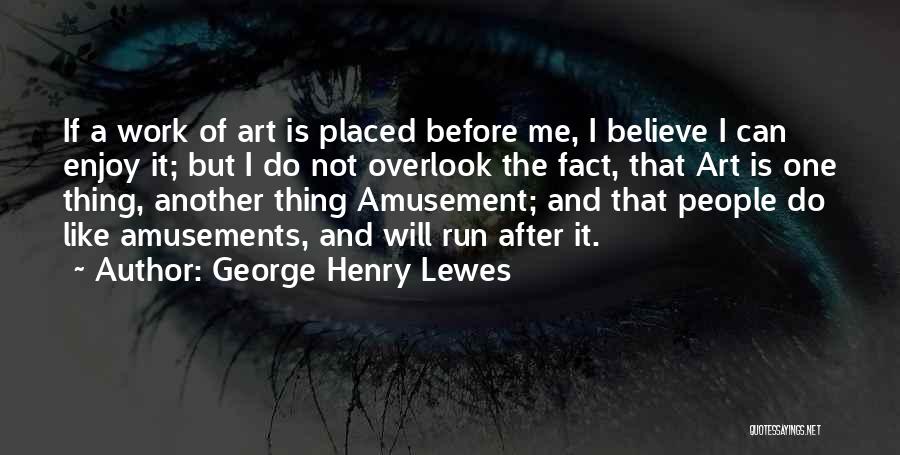 George Henry Lewes Quotes: If A Work Of Art Is Placed Before Me, I Believe I Can Enjoy It; But I Do Not Overlook