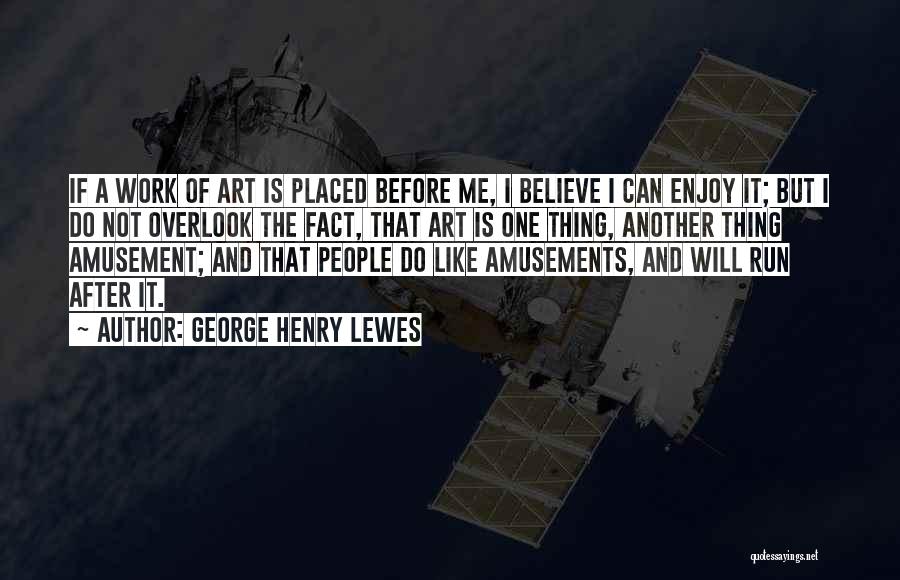 George Henry Lewes Quotes: If A Work Of Art Is Placed Before Me, I Believe I Can Enjoy It; But I Do Not Overlook