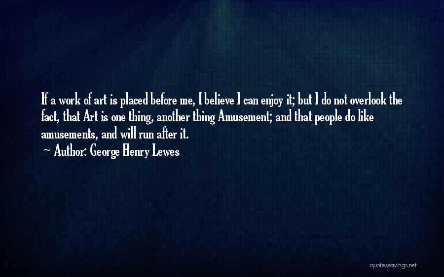 George Henry Lewes Quotes: If A Work Of Art Is Placed Before Me, I Believe I Can Enjoy It; But I Do Not Overlook