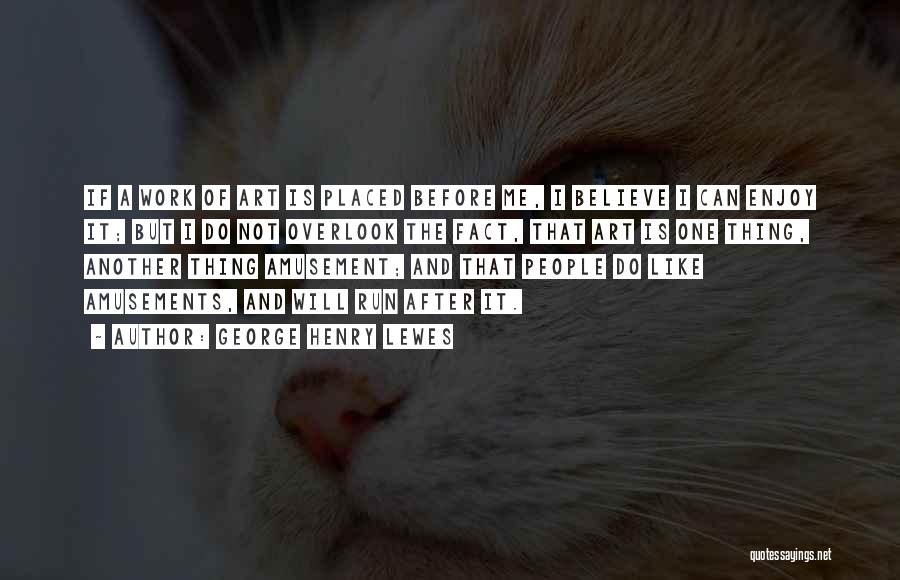 George Henry Lewes Quotes: If A Work Of Art Is Placed Before Me, I Believe I Can Enjoy It; But I Do Not Overlook
