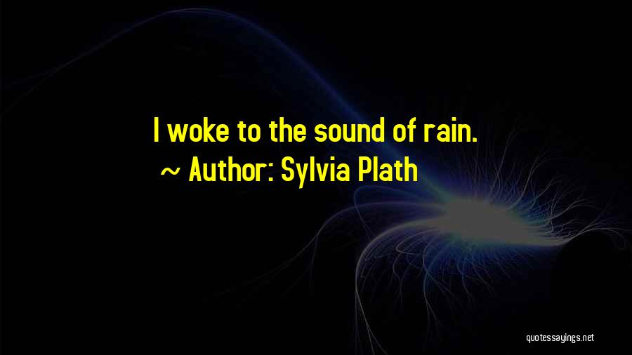Sylvia Plath Quotes: I Woke To The Sound Of Rain.
