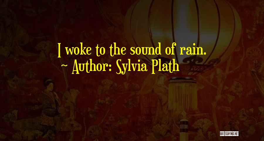 Sylvia Plath Quotes: I Woke To The Sound Of Rain.