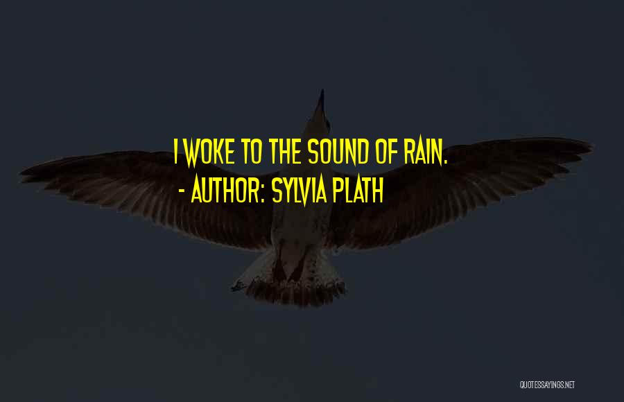 Sylvia Plath Quotes: I Woke To The Sound Of Rain.