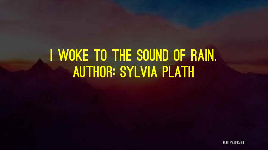Sylvia Plath Quotes: I Woke To The Sound Of Rain.
