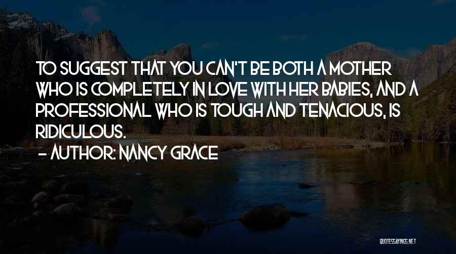 Nancy Grace Quotes: To Suggest That You Can't Be Both A Mother Who Is Completely In Love With Her Babies, And A Professional