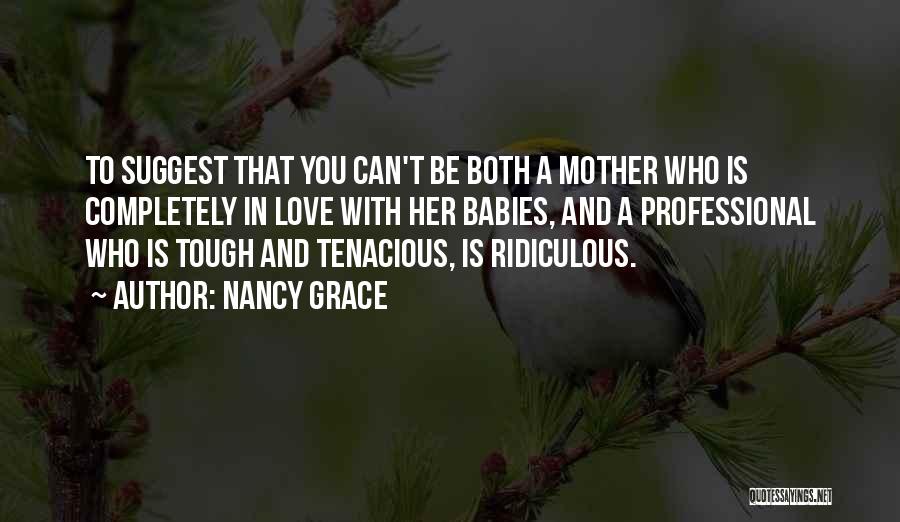 Nancy Grace Quotes: To Suggest That You Can't Be Both A Mother Who Is Completely In Love With Her Babies, And A Professional
