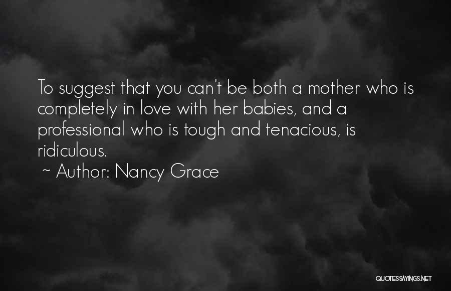 Nancy Grace Quotes: To Suggest That You Can't Be Both A Mother Who Is Completely In Love With Her Babies, And A Professional