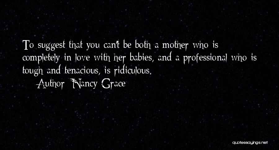 Nancy Grace Quotes: To Suggest That You Can't Be Both A Mother Who Is Completely In Love With Her Babies, And A Professional