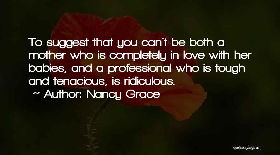 Nancy Grace Quotes: To Suggest That You Can't Be Both A Mother Who Is Completely In Love With Her Babies, And A Professional