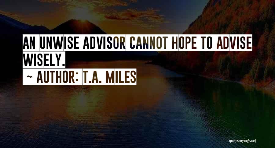 T.A. Miles Quotes: An Unwise Advisor Cannot Hope To Advise Wisely.