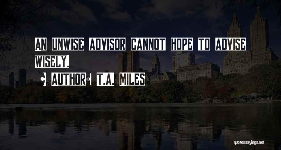 T.A. Miles Quotes: An Unwise Advisor Cannot Hope To Advise Wisely.