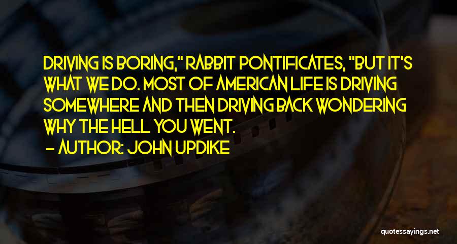 John Updike Quotes: Driving Is Boring, Rabbit Pontificates, But It's What We Do. Most Of American Life Is Driving Somewhere And Then Driving