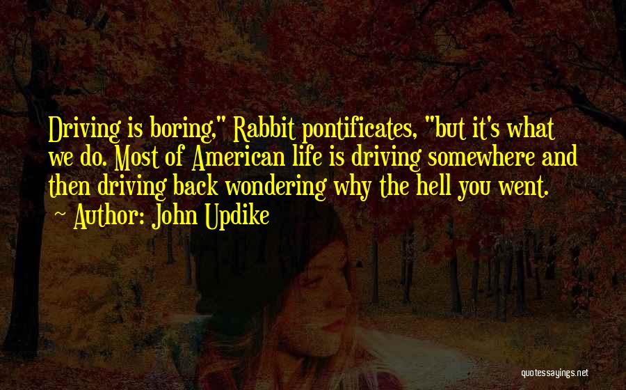 John Updike Quotes: Driving Is Boring, Rabbit Pontificates, But It's What We Do. Most Of American Life Is Driving Somewhere And Then Driving