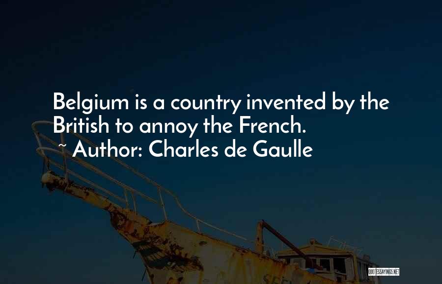 Charles De Gaulle Quotes: Belgium Is A Country Invented By The British To Annoy The French.