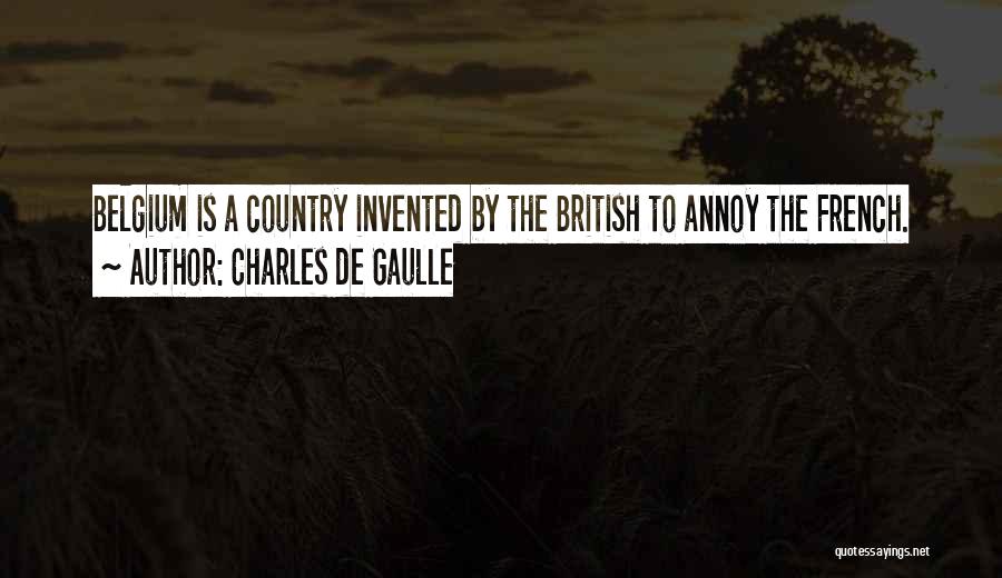 Charles De Gaulle Quotes: Belgium Is A Country Invented By The British To Annoy The French.