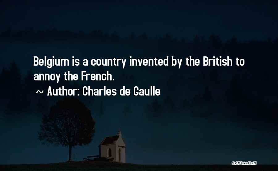 Charles De Gaulle Quotes: Belgium Is A Country Invented By The British To Annoy The French.