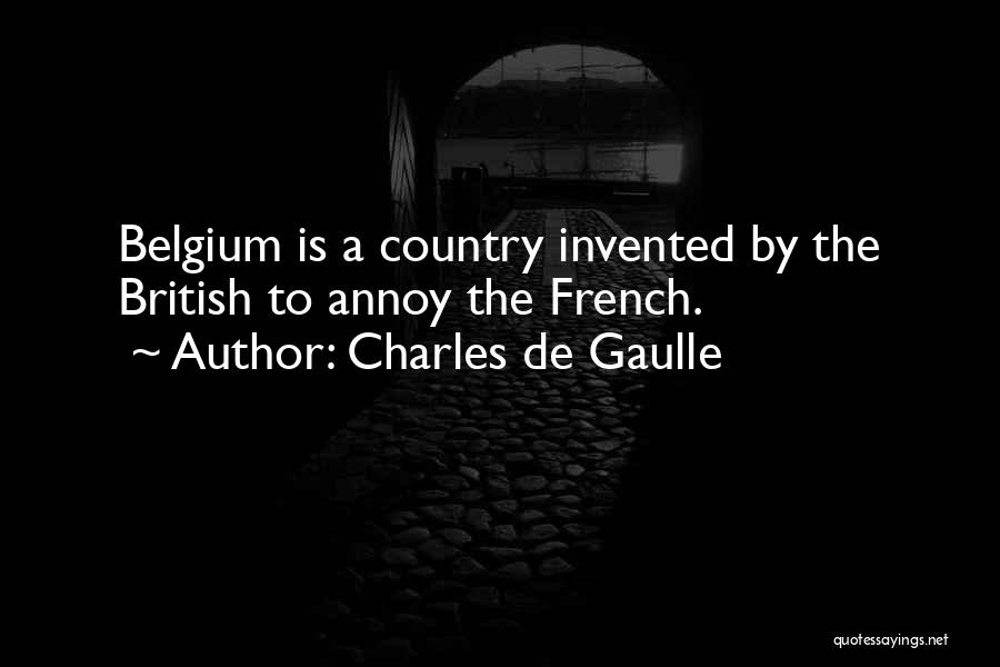 Charles De Gaulle Quotes: Belgium Is A Country Invented By The British To Annoy The French.