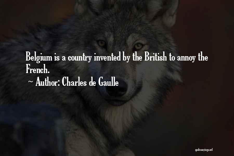 Charles De Gaulle Quotes: Belgium Is A Country Invented By The British To Annoy The French.