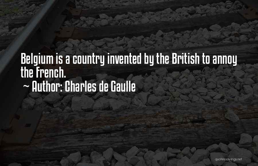 Charles De Gaulle Quotes: Belgium Is A Country Invented By The British To Annoy The French.