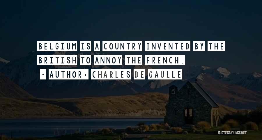Charles De Gaulle Quotes: Belgium Is A Country Invented By The British To Annoy The French.