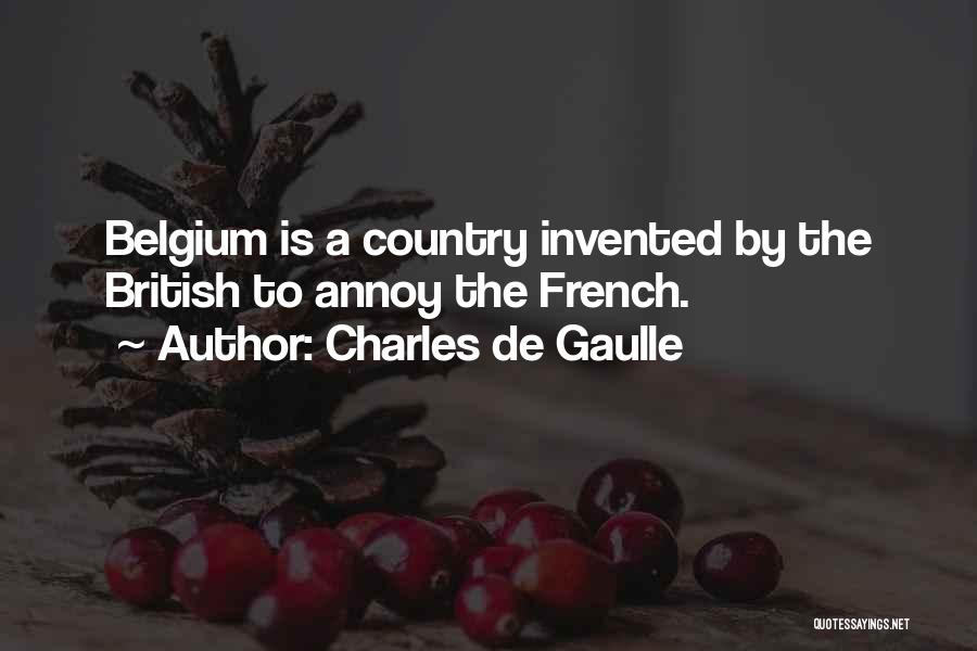 Charles De Gaulle Quotes: Belgium Is A Country Invented By The British To Annoy The French.