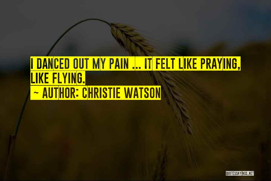 Christie Watson Quotes: I Danced Out My Pain ... It Felt Like Praying, Like Flying.