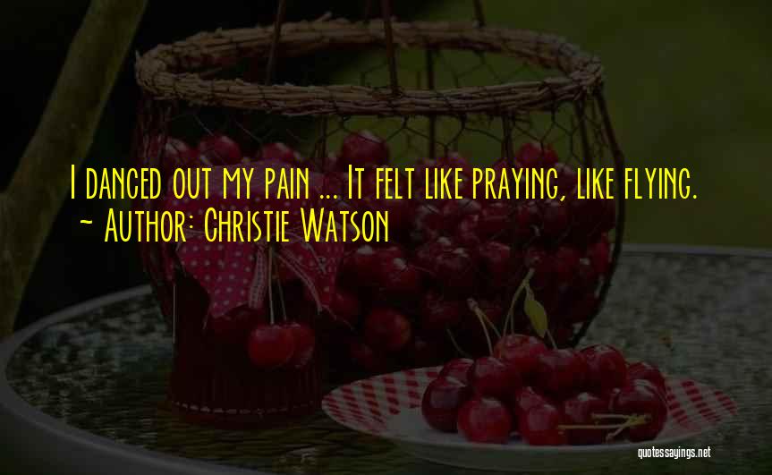 Christie Watson Quotes: I Danced Out My Pain ... It Felt Like Praying, Like Flying.