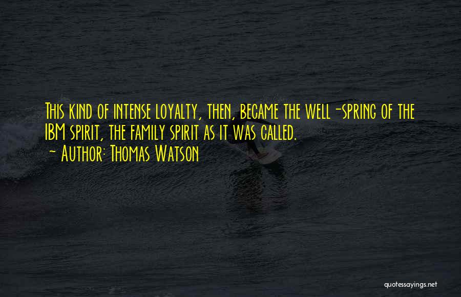 Thomas Watson Quotes: This Kind Of Intense Loyalty, Then, Became The Well-spring Of The Ibm Spirit, The Family Spirit As It Was Called.